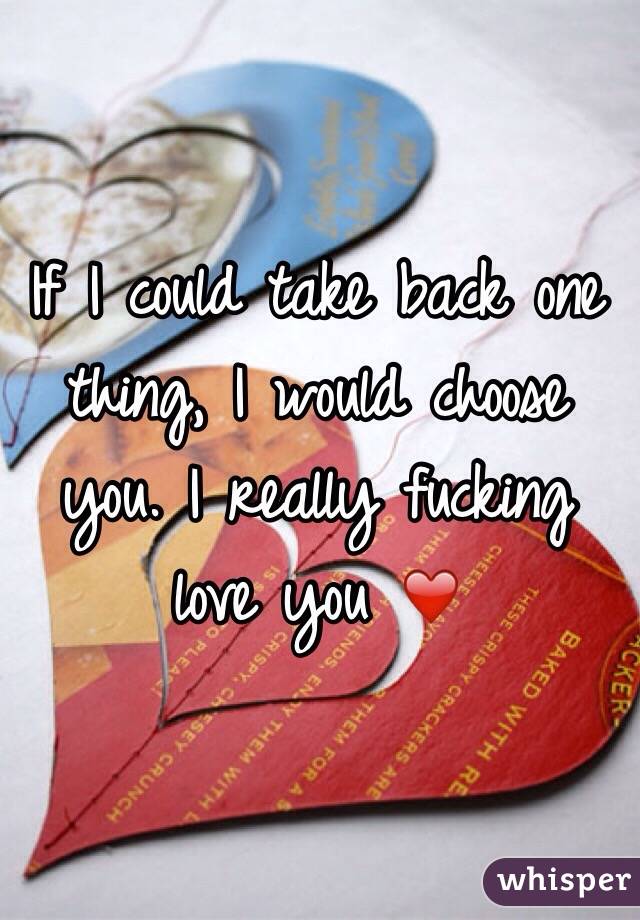 If I could take back one thing, I would choose you. I really fucking love you ❤️