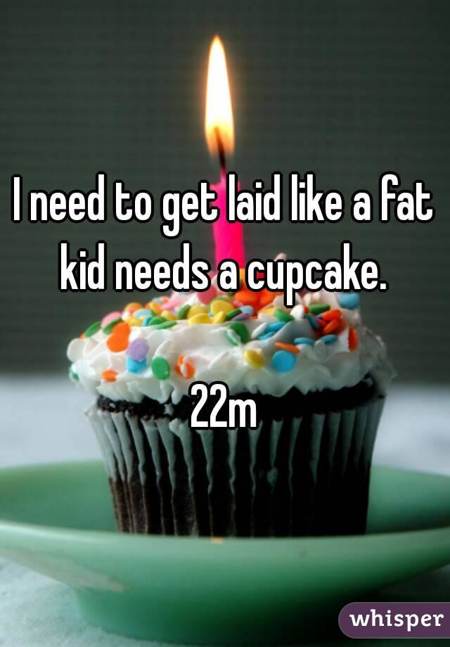I need to get laid like a fat kid needs a cupcake. 

22m