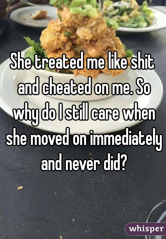 She treated me like shit and cheated on me. So why do I still care when she moved on immediately and never did?
