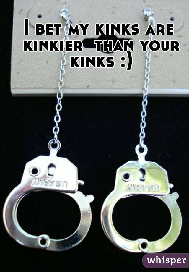 I bet my kinks are kinkier  than your kinks :)