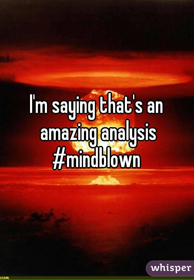 I'm saying that's an amazing analysis #mindblown 