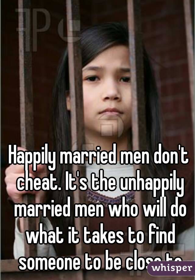 Happily married men don't cheat. It's the unhappily married men who will do what it takes to find someone to be close to