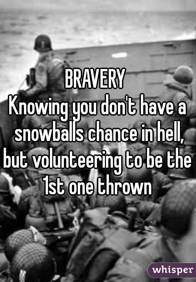 BRAVERY 
Knowing you don't have a snowballs chance in hell,
but volunteering to be the 1st one thrown 