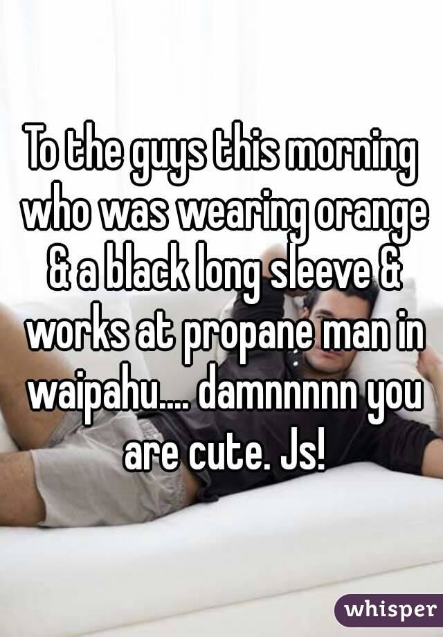 To the guys this morning who was wearing orange & a black long sleeve & works at propane man in waipahu.... damnnnnn you are cute. Js!