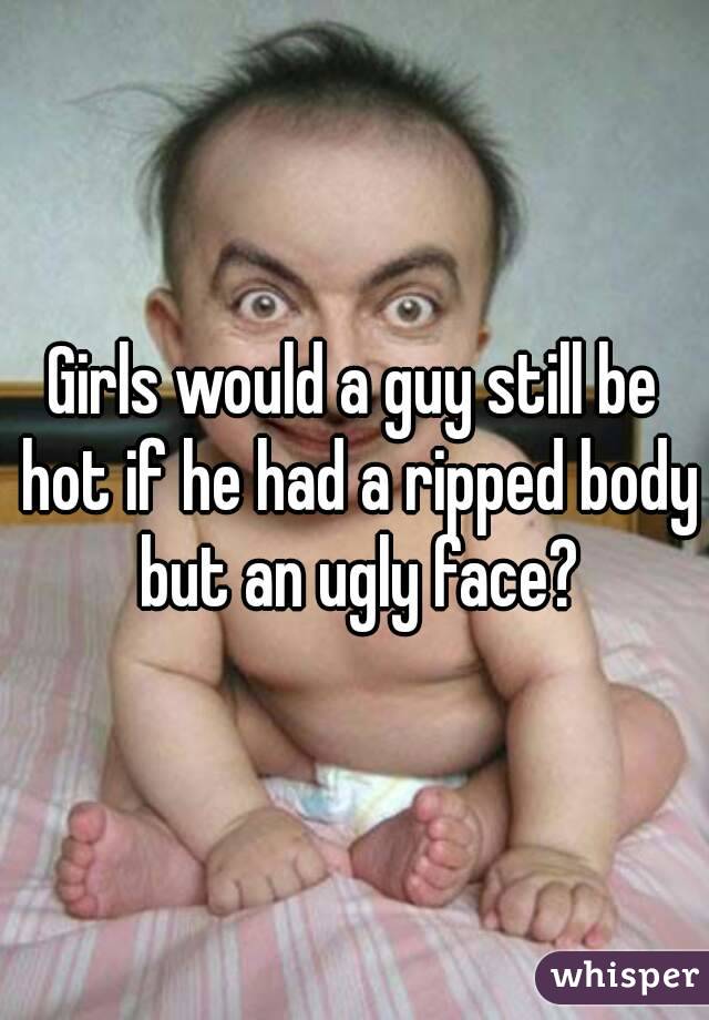 Girls would a guy still be hot if he had a ripped body but an ugly face?