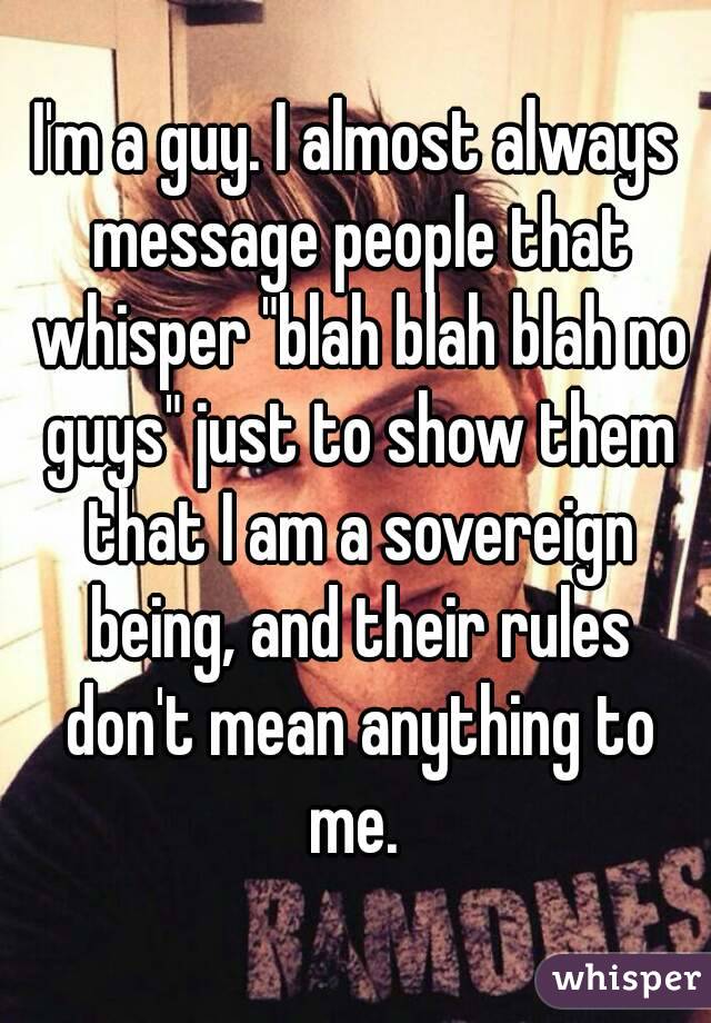 I'm a guy. I almost always message people that whisper "blah blah blah no guys" just to show them that I am a sovereign being, and their rules don't mean anything to me. 