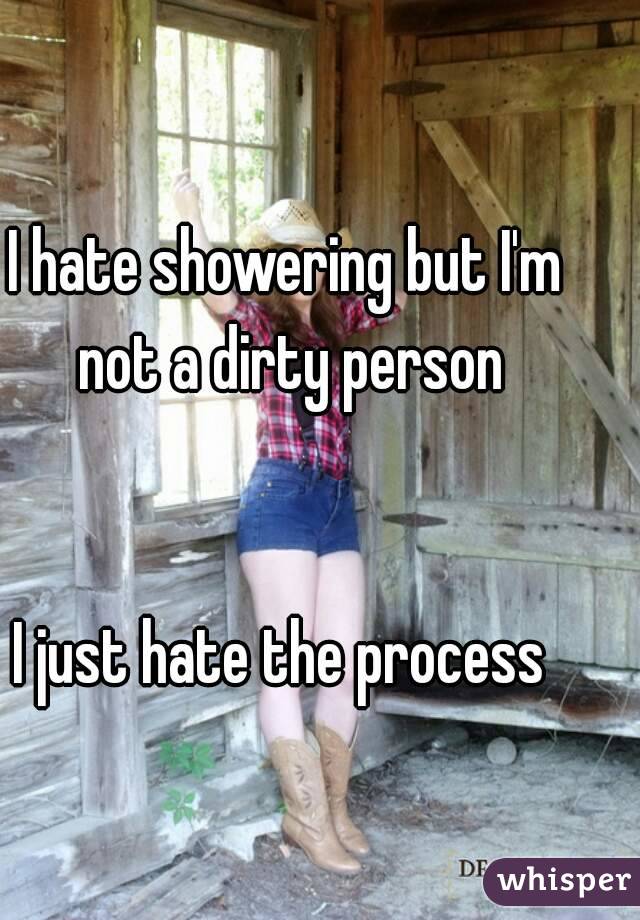 I hate showering but I'm not a dirty person
 

I just hate the process 
