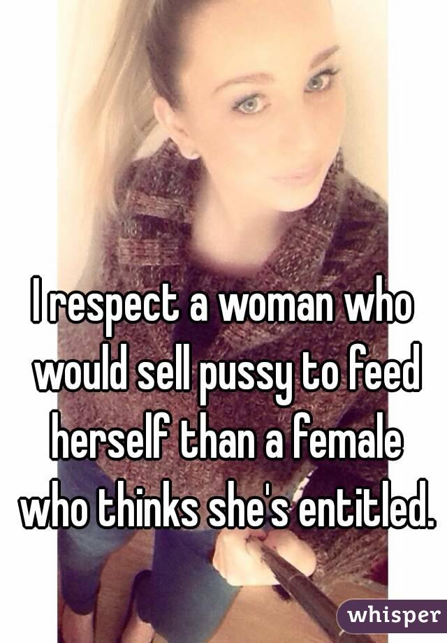I respect a woman who would sell pussy to feed herself than a female who thinks she's entitled.