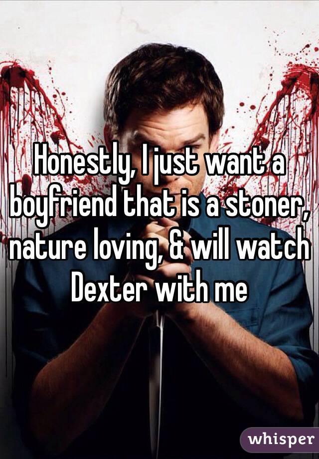 Honestly, I just want a boyfriend that is a stoner, nature loving, & will watch Dexter with me