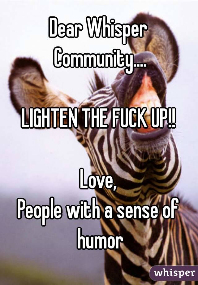 Dear Whisper Community....

LIGHTEN THE FUCK UP!!

Love,
People with a sense of humor