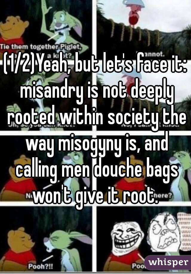 (1/2)Yeah, but let's face it: misandry is not deeply rooted within society the way misogyny is, and calling men douche bags won't give it root. 