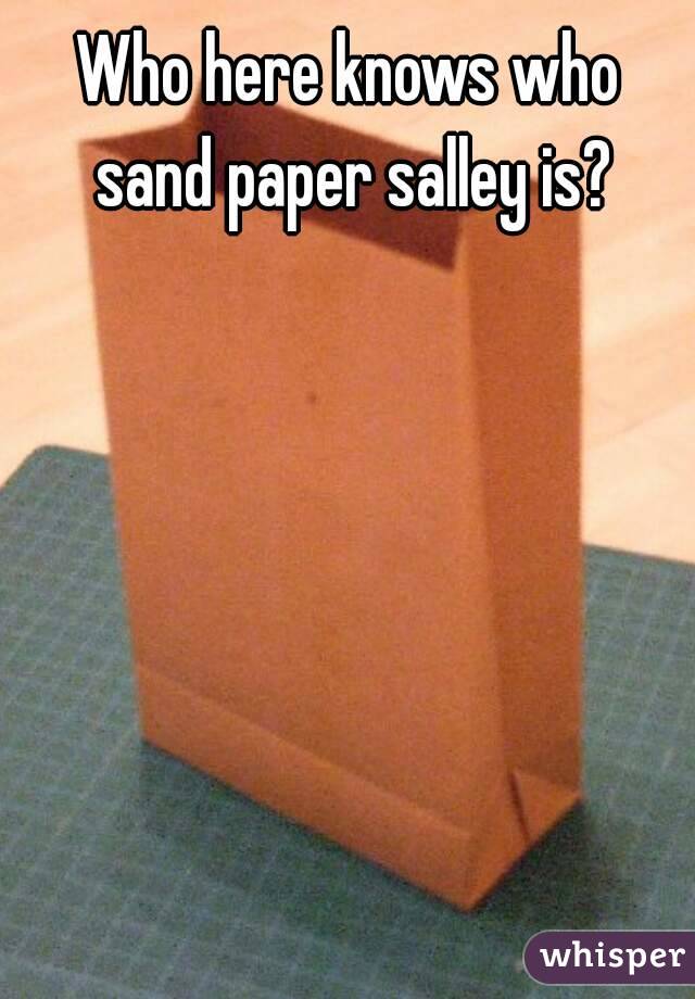 Who here knows who sand paper salley is?