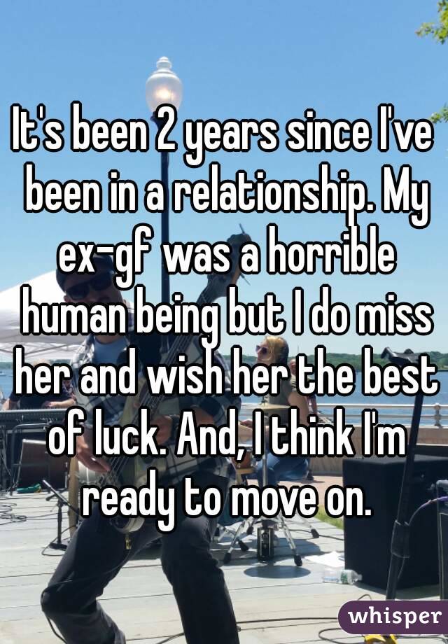 It's been 2 years since I've been in a relationship. My ex-gf was a horrible human being but I do miss her and wish her the best of luck. And, I think I'm ready to move on.