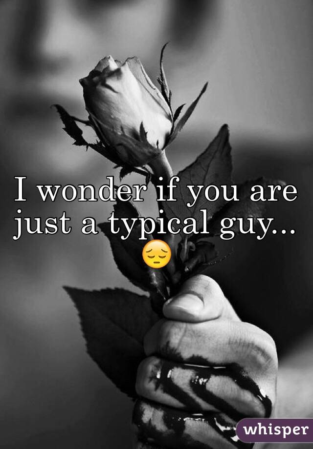 I wonder if you are just a typical guy... ðŸ˜”