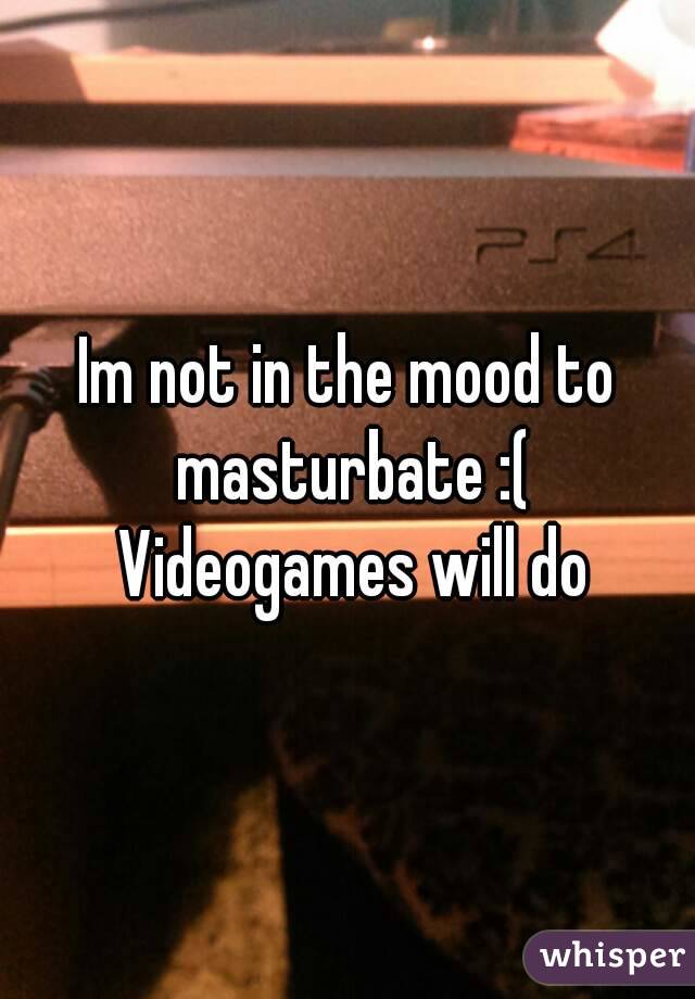 Im not in the mood to masturbate :( Videogames will do