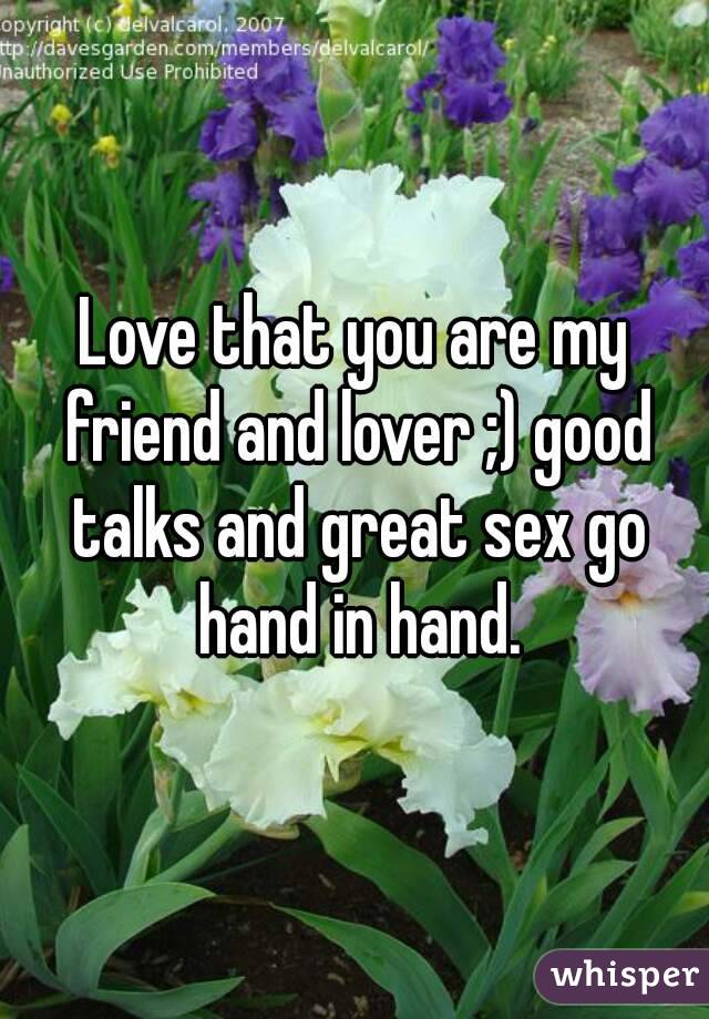 Love that you are my friend and lover ;) good talks and great sex go hand in hand.