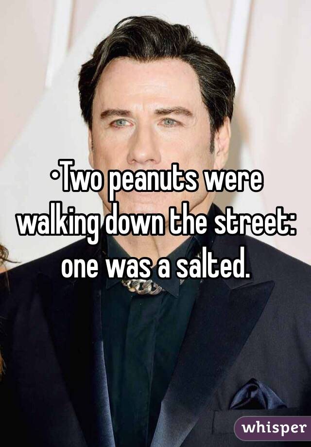 •Two peanuts were walking down the street: one was a salted.