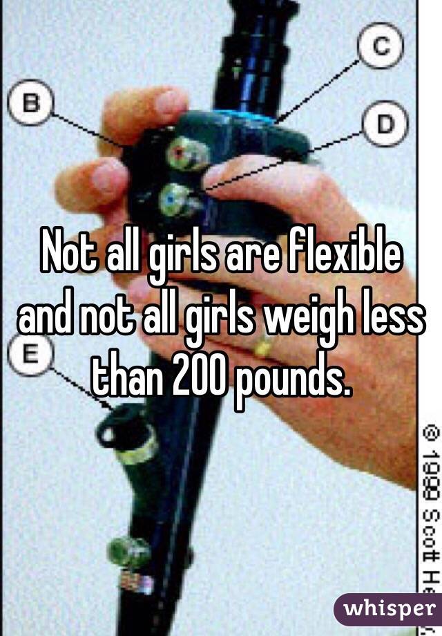 Not all girls are flexible and not all girls weigh less than 200 pounds. 