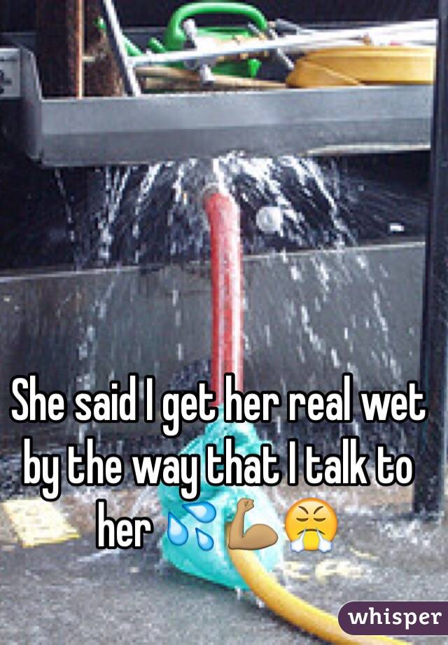 She said I get her real wet by the way that I talk to her ðŸ’¦ðŸ’ªðŸ�½ðŸ˜¤