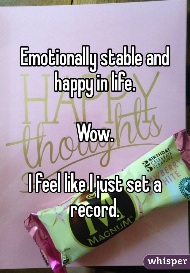 Emotionally stable and happy in life. 

Wow. 

I feel like I just set a record. 
