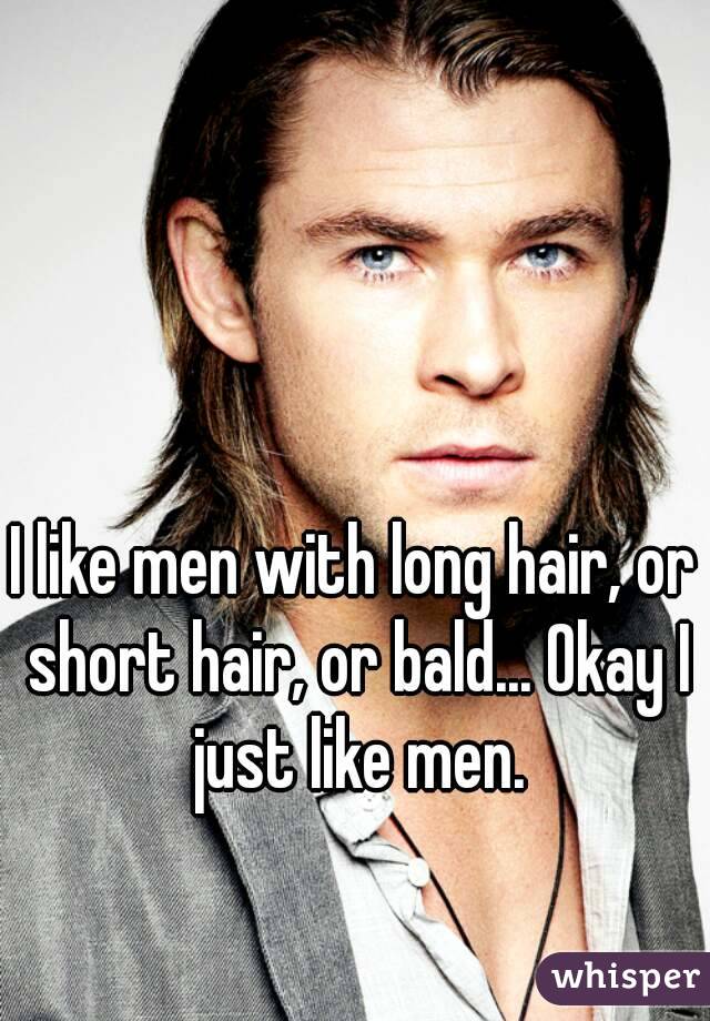 I like men with long hair, or short hair, or bald... Okay I just like men.