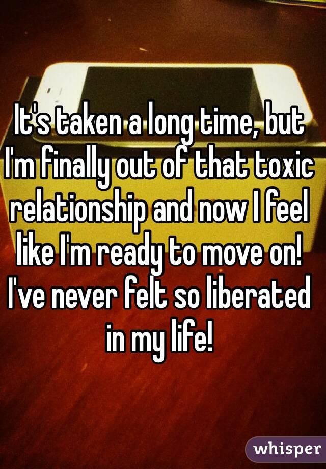 It's taken a long time, but I'm finally out of that toxic relationship and now I feel like I'm ready to move on! I've never felt so liberated in my life! 