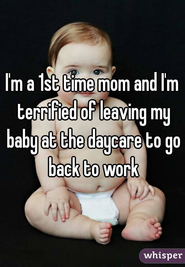 I'm a 1st time mom and I'm terrified of leaving my baby at the daycare to go back to work