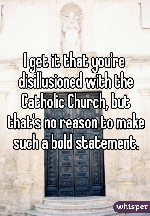 I get it that you're disillusioned with the Catholic Church, but that's no reason to make such a bold statement.