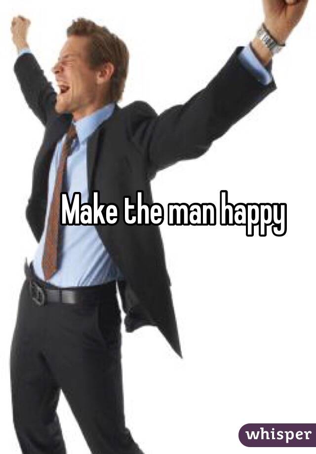 Make the man happy 