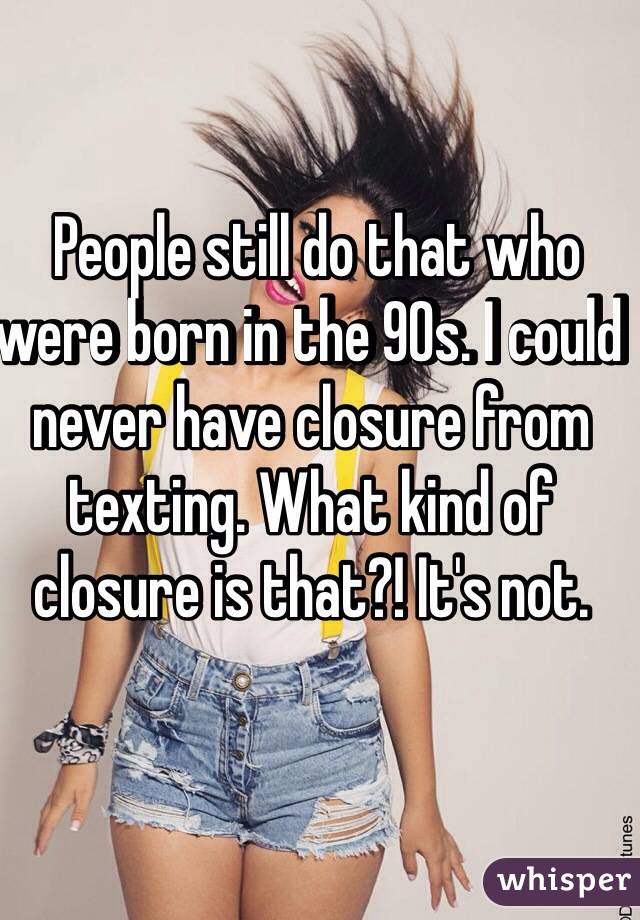  People still do that who were born in the 90s. I could never have closure from texting. What kind of closure is that?! It's not. 