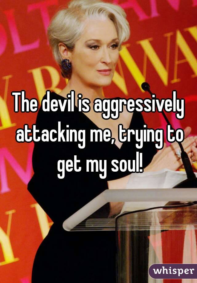 The devil is aggressively attacking me, trying to get my soul!