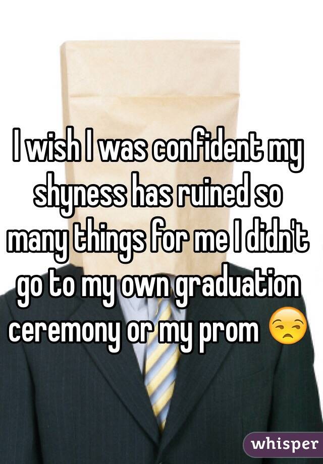 I wish I was confident my shyness has ruined so many things for me I didn't go to my own graduation ceremony or my prom 😒