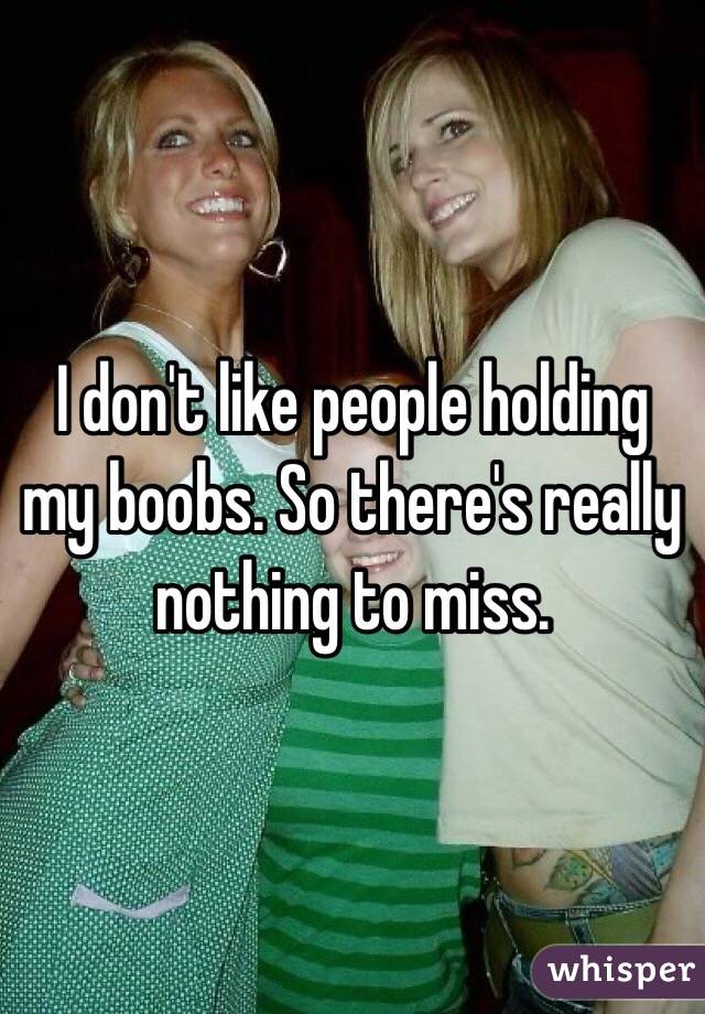 I don't like people holding my boobs. So there's really nothing to miss. 