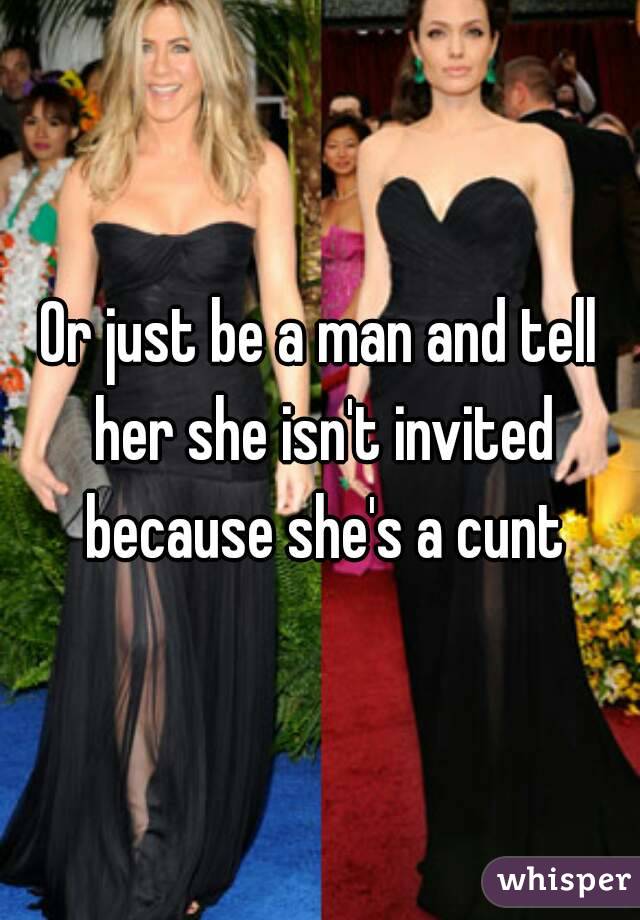 Or just be a man and tell her she isn't invited because she's a cunt