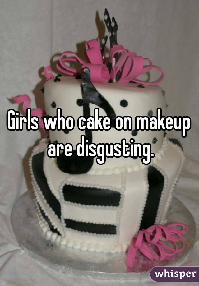 Girls who cake on makeup are disgusting.