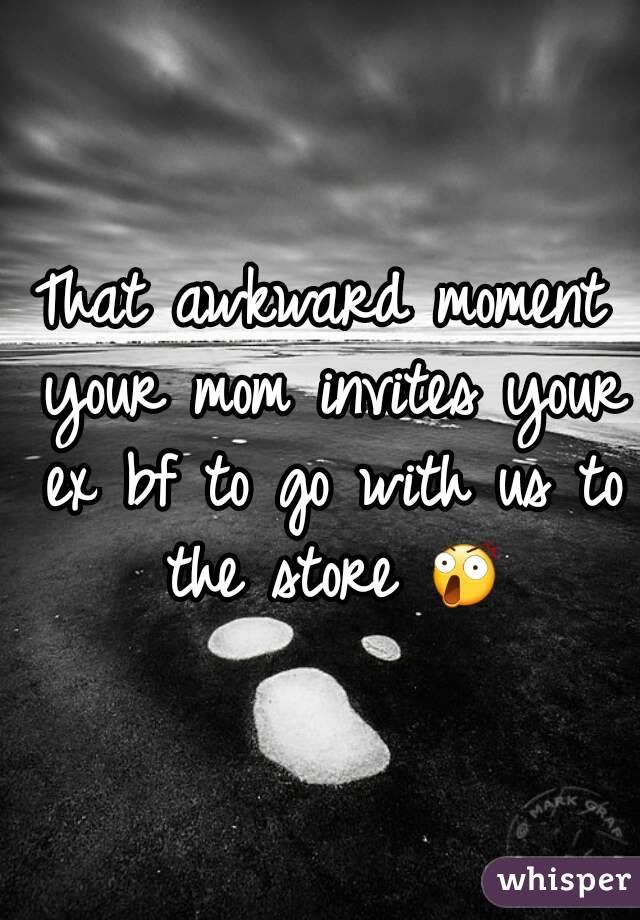 That awkward moment your mom invites your ex bf to go with us to the store 😲