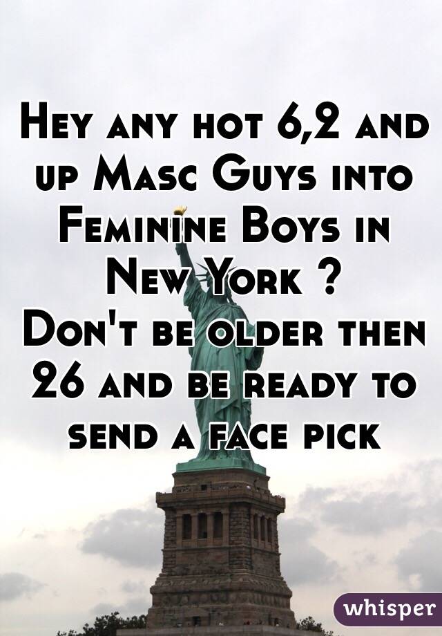 Hey any hot 6,2 and up Masc Guys into Feminine Boys in New York ? 
Don't be older then 26 and be ready to send a face pick 