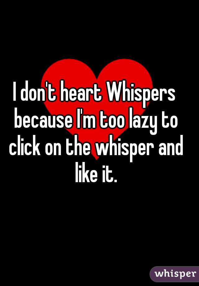 I don't heart Whispers because I'm too lazy to click on the whisper and like it.