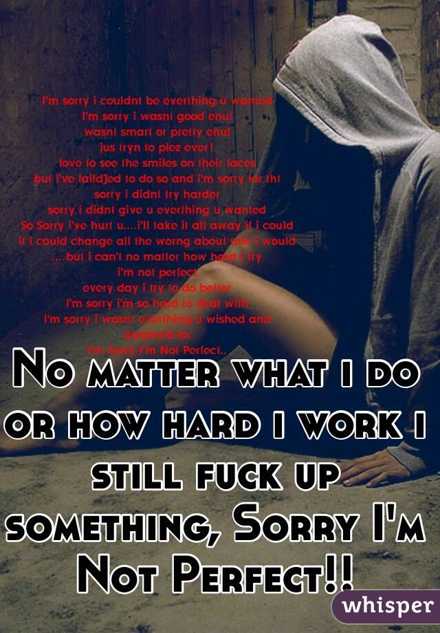 No matter what i do or how hard i work i still fuck up something, Sorry I'm Not Perfect!!