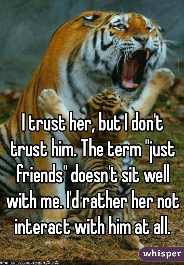 I trust her, but I don't trust him. The term "just friends" doesn't sit well with me. I'd rather her not interact with him at all.