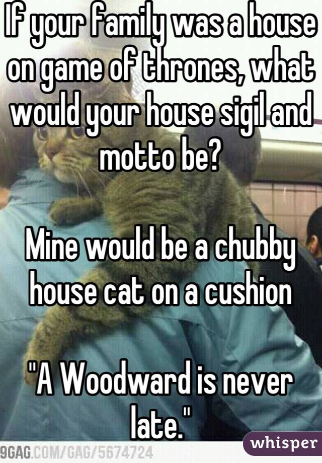 If your family was a house on game of thrones, what would your house sigil and motto be?

Mine would be a chubby house cat on a cushion 

"A Woodward is never late."