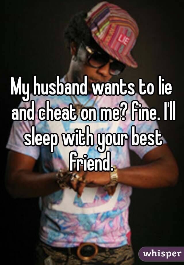 My husband wants to lie and cheat on me? fine. I'll sleep with your best friend. 