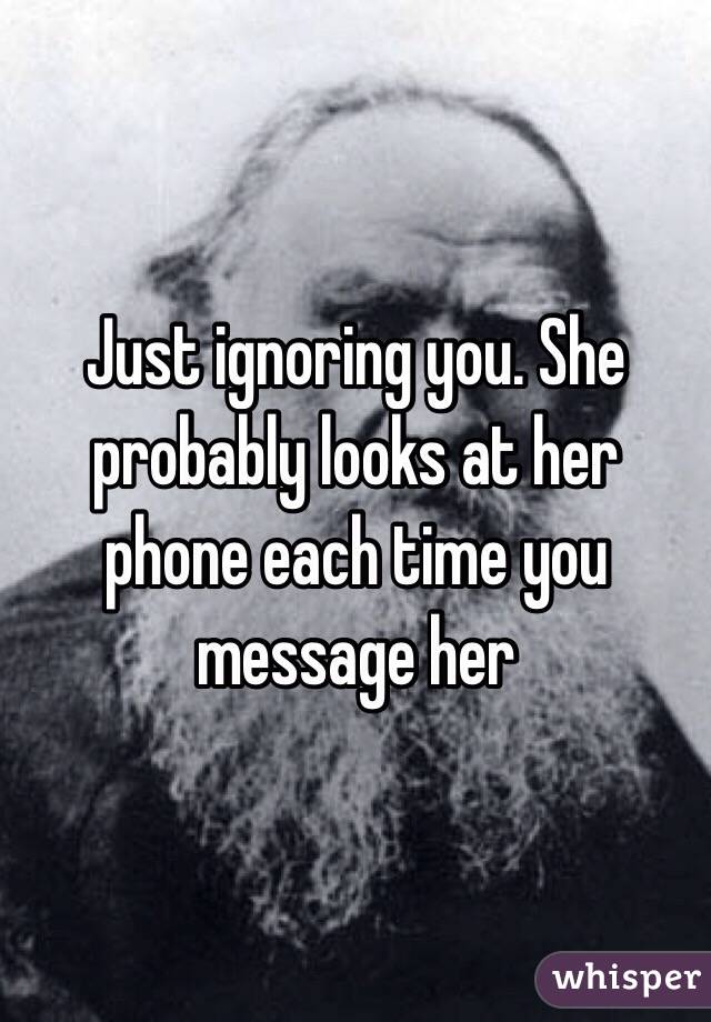 Just ignoring you. She probably looks at her phone each time you message her