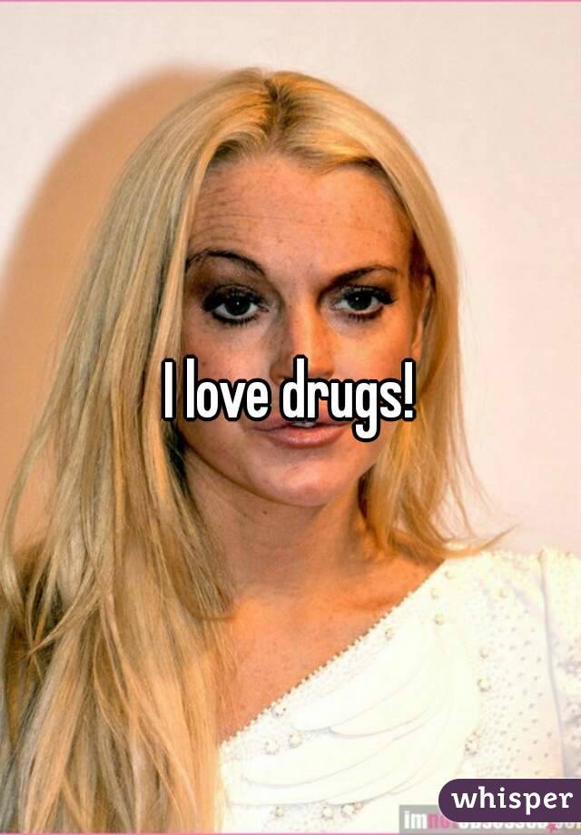 I love drugs!