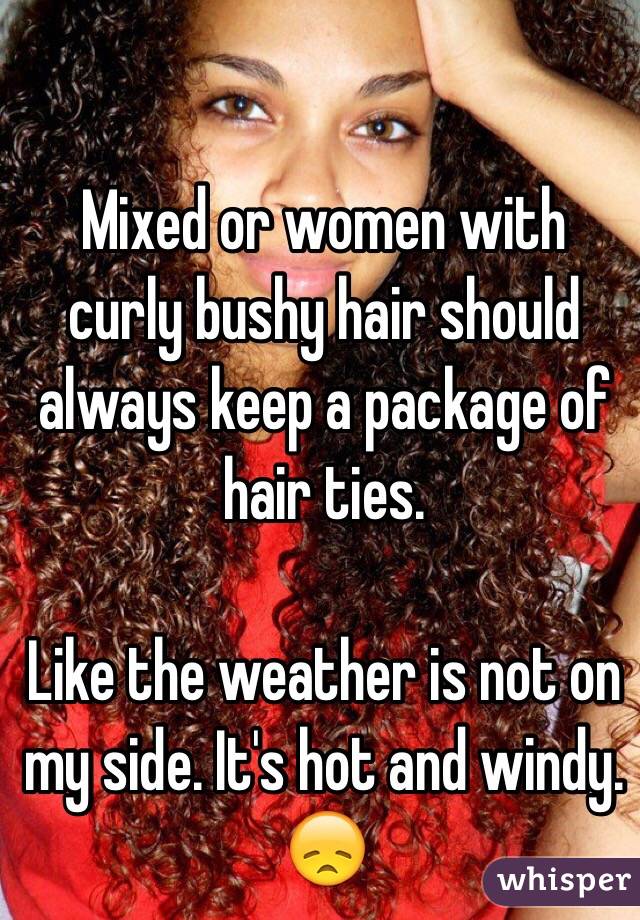 Mixed or women with curly bushy hair should always keep a package of hair ties.

Like the weather is not on my side. It's hot and windy.
😞