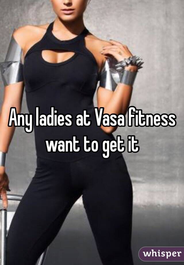 Any ladies at Vasa fitness want to get it