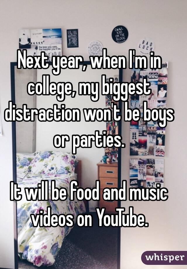 Next year, when I'm in college, my biggest distraction won't be boys or parties. 

It will be food and music videos on YouTube. 