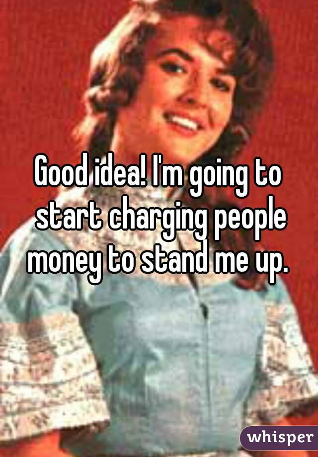 Good idea! I'm going to start charging people money to stand me up. 