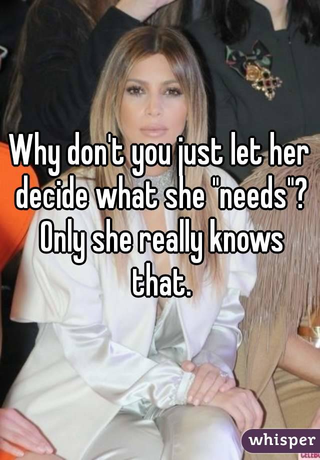 Why don't you just let her decide what she "needs"? Only she really knows that.