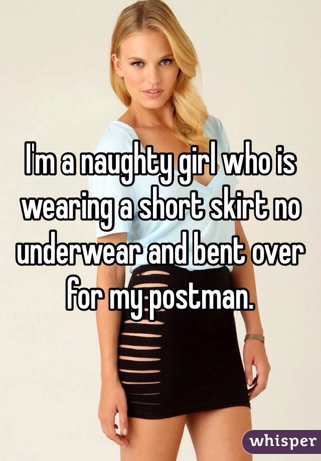 I'm a naughty girl who is wearing a short skirt no underwear and bent over for my postman.